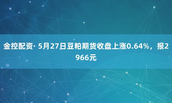 金控配资· 5月27日豆粕期货收盘上涨0.64%，报2966元