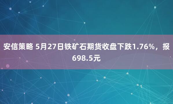 安信策略 5月27日铁矿石期货收盘下跌1.76%，报698.5元