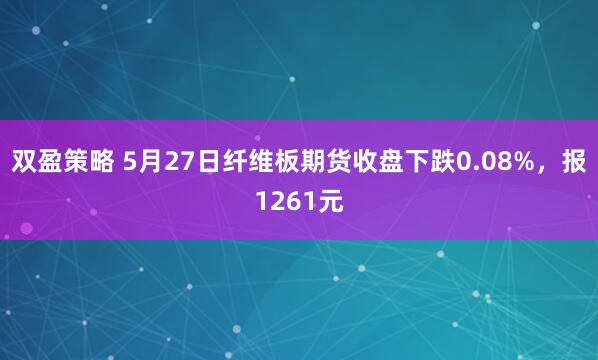 双盈策略 5月27日纤维板期货收盘下跌0.08%，报1261元
