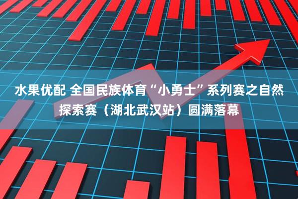 水果优配 全国民族体育“小勇士”系列赛之自然探索赛（湖北武汉站）圆满落幕