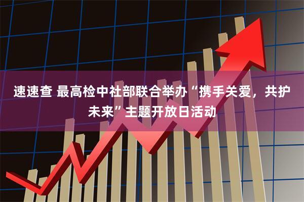 速速查 最高检中社部联合举办“携手关爱，共护未来”主题开放日活动