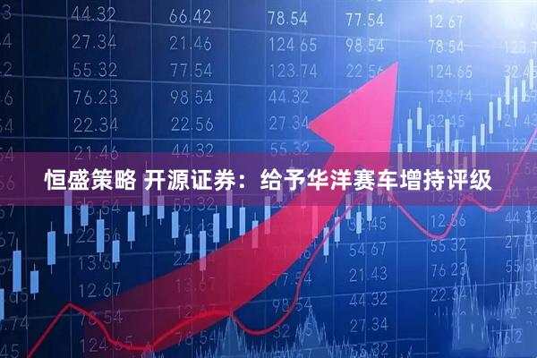 恒盛策略 开源证券：给予华洋赛车增持评级
