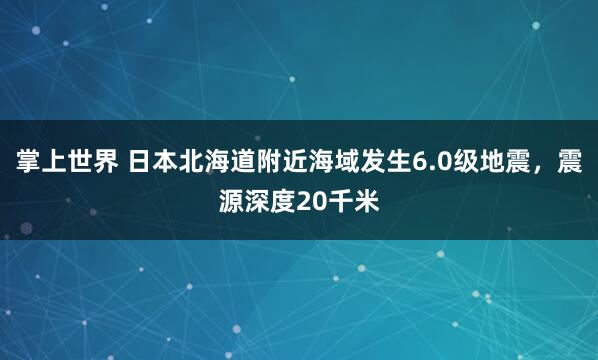 掌上世界 日本北海道附近海域发生6.0级地震，震源深度20千米