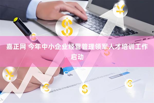 嘉正网 今年中小企业经营管理领军人才培训工作启动