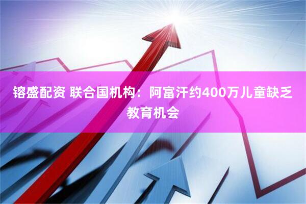 镕盛配资 联合国机构：阿富汗约400万儿童缺乏教育机会