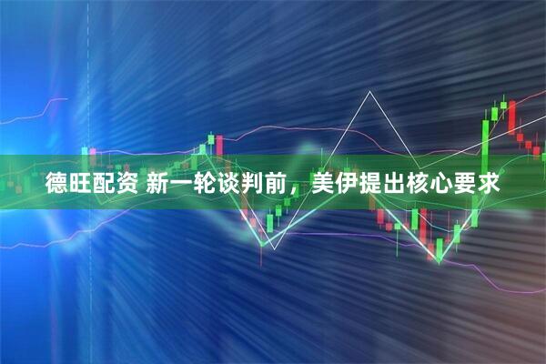 德旺配资 新一轮谈判前，美伊提出核心要求