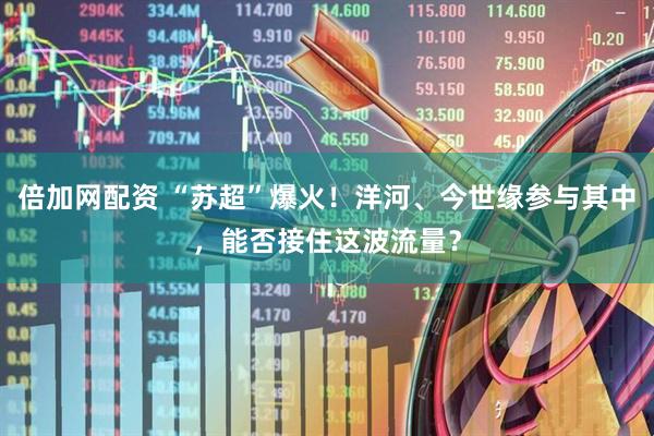 倍加网配资 “苏超”爆火！洋河、今世缘参与其中，能否接住这波流量？
