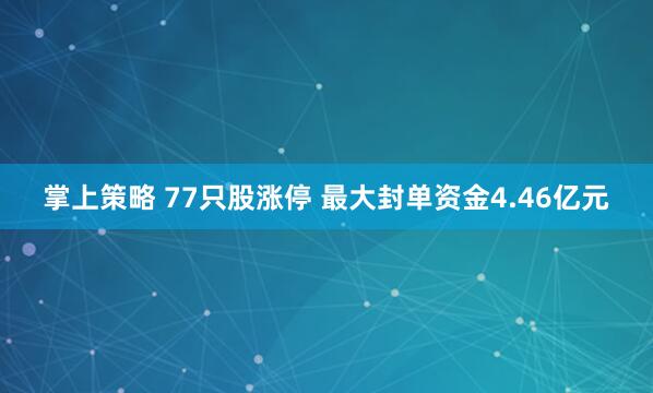 掌上策略 77只股涨停 最大封单资金4.46亿元