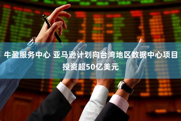 牛盈服务中心 亚马逊计划向台湾地区数据中心项目投资超50亿美元