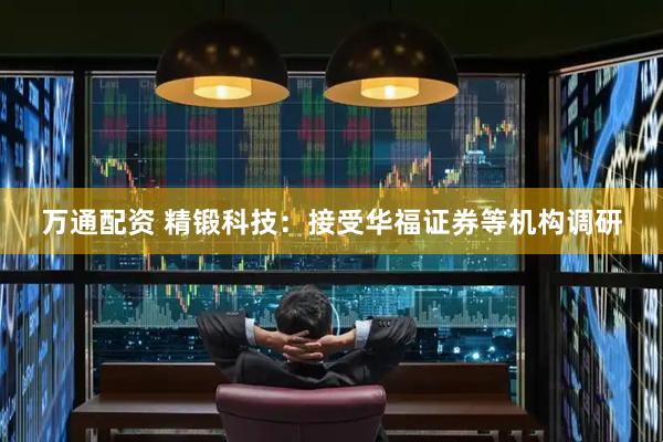 万通配资 精锻科技：接受华福证券等机构调研