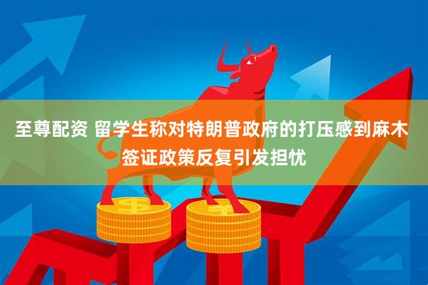 至尊配资 留学生称对特朗普政府的打压感到麻木 签证政策反复引发担忧