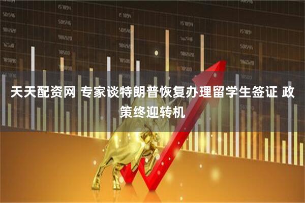 天天配资网 专家谈特朗普恢复办理留学生签证 政策终迎转机