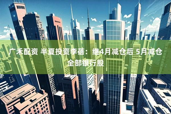 广禾配资 半夏投资李蓓：继4月减仓后 5月减仓全部银行股