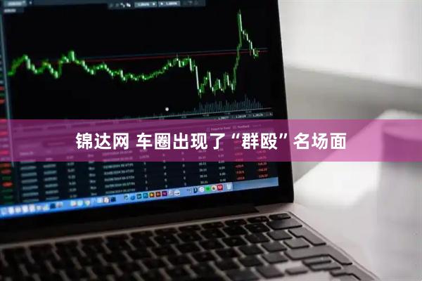 锦达网 车圈出现了“群殴”名场面