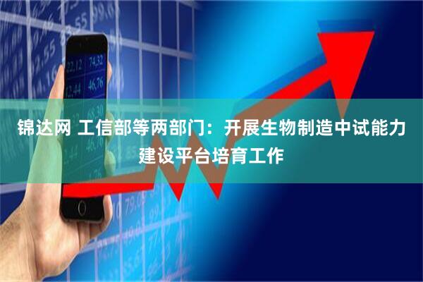 锦达网 工信部等两部门：开展生物制造中试能力建设平台培育工作
