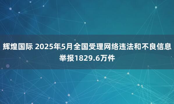 辉煌国际 2025年5月全国受理网络违法和不良信息举报1829.6万件