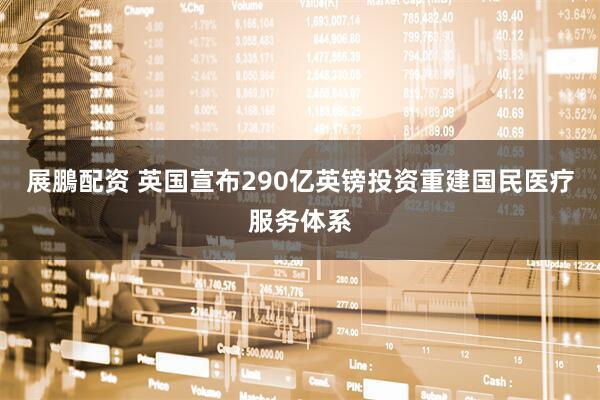 展鵬配资 英国宣布290亿英镑投资重建国民医疗服务体系