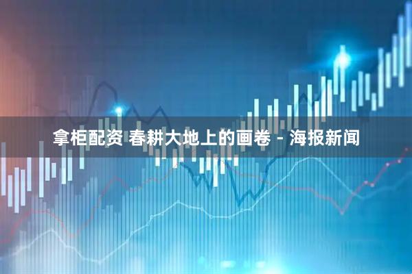 拿柜配资 春耕大地上的画卷 - 海报新闻