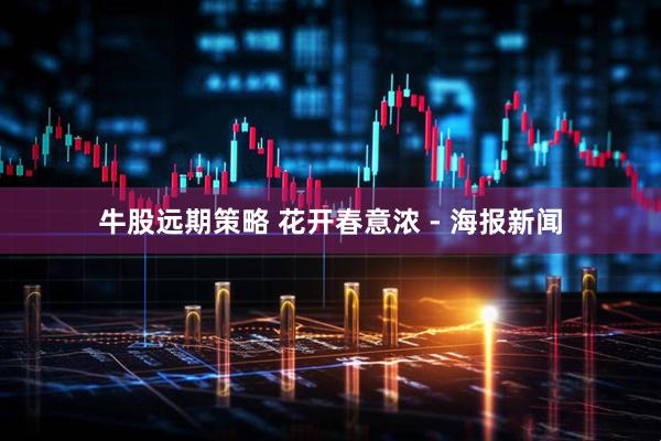 牛股远期策略 花开春意浓 - 海报新闻