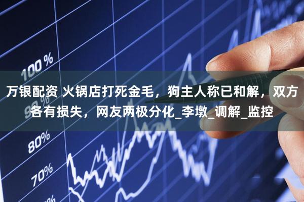 万银配资 火锅店打死金毛，狗主人称已和解，双方各有损失，网友两极分化_李墩_调解_监控