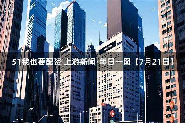51我也要配资 上游新闻·每日一图【7月21日】