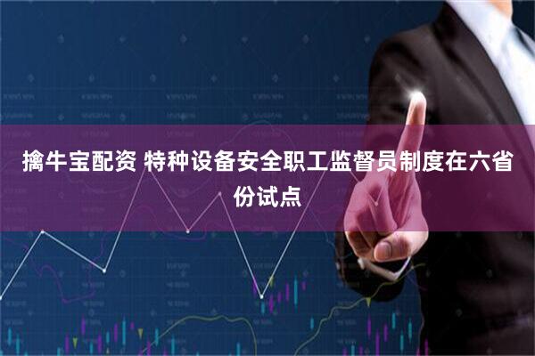 擒牛宝配资 特种设备安全职工监督员制度在六省份试点