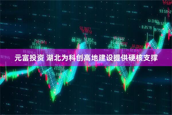 元富投资 湖北为科创高地建设提供硬核支撑