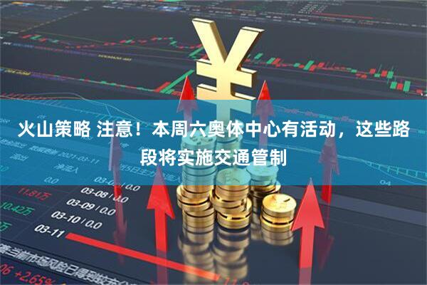 火山策略 注意！本周六奥体中心有活动，这些路段将实施交通管制