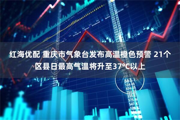 红海优配 重庆市气象台发布高温橙色预警 21个区县日最高气温将升至37℃以上