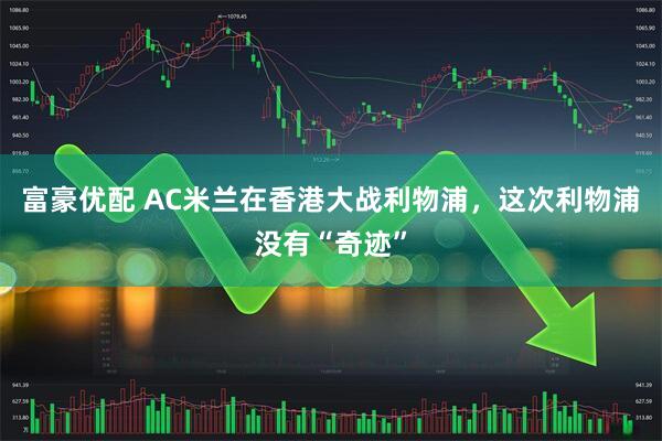 富豪优配 AC米兰在香港大战利物浦，这次利物浦没有“奇迹”
