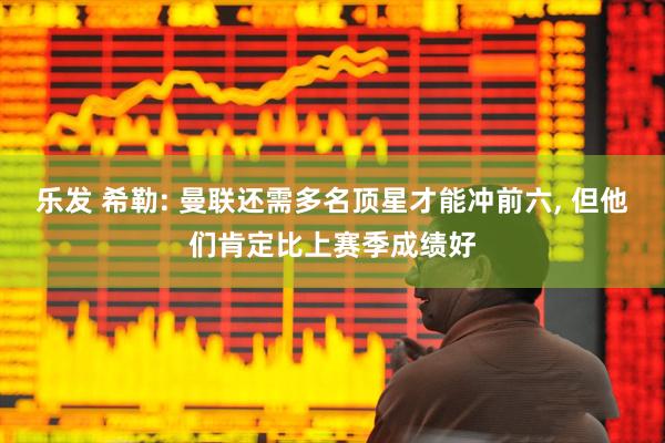 乐发 希勒: 曼联还需多名顶星才能冲前六, 但他们肯定比上赛季成绩好