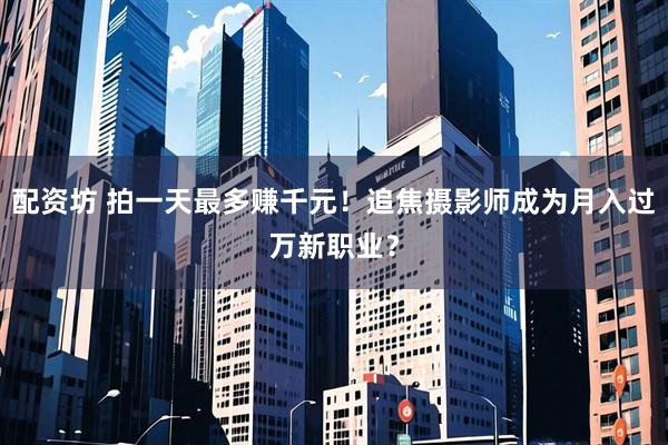 配资坊 拍一天最多赚千元！追焦摄影师成为月入过万新职业？