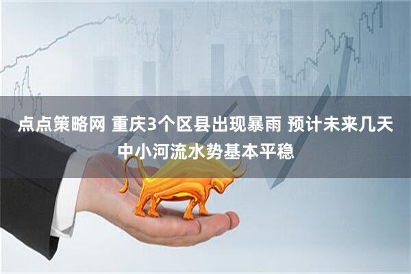 点点策略网 重庆3个区县出现暴雨 预计未来几天中小河流水势基本平稳
