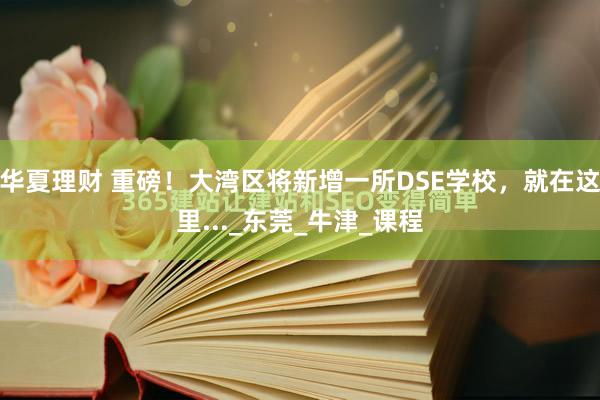 华夏理财 重磅！大湾区将新增一所DSE学校，就在这里..._东莞_牛津_课程