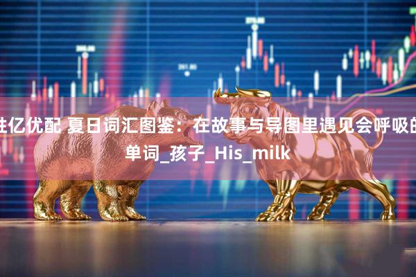 胜亿优配 夏日词汇图鉴：在故事与导图里遇见会呼吸的单词_孩子_His_milk
