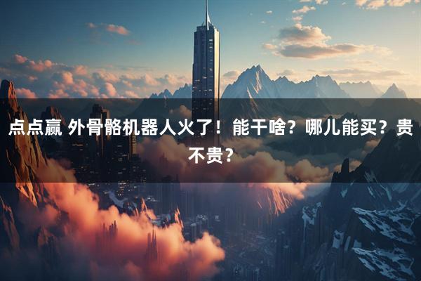 点点赢 外骨骼机器人火了！能干啥？哪儿能买？贵不贵？