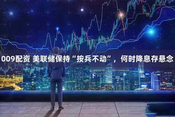 009配资 美联储保持“按兵不动”，何时降息存悬念