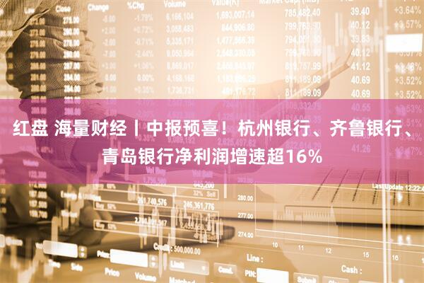 红盘 海量财经丨中报预喜！杭州银行、齐鲁银行、青岛银行净利润增速超16%