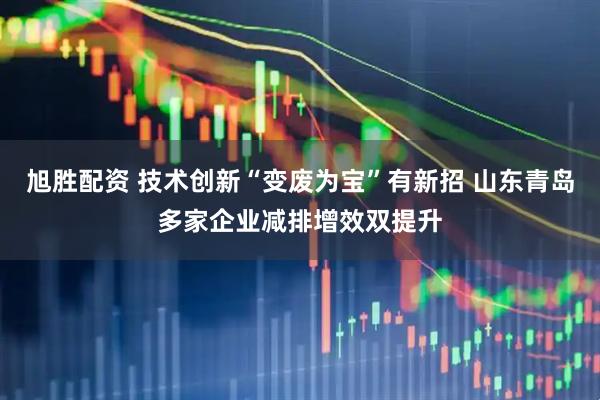 旭胜配资 技术创新“变废为宝”有新招 山东青岛多家企业减排增效双提升