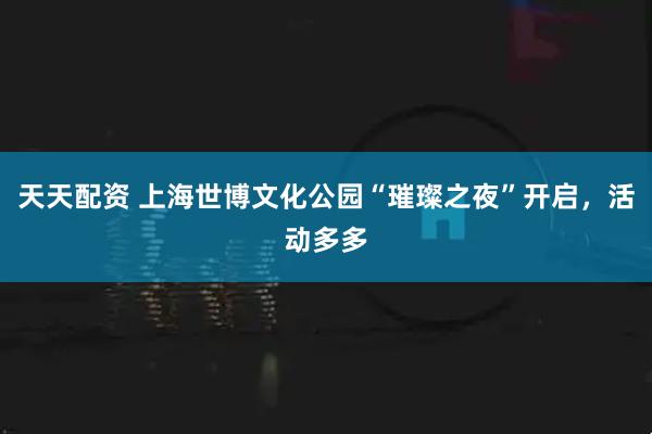 天天配资 上海世博文化公园“璀璨之夜”开启，活动多多