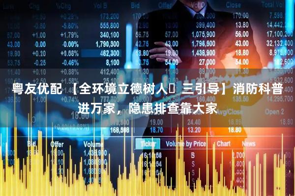 粤友优配 【全环境立德树人・三引导】消防科普进万家，隐患排查靠大家