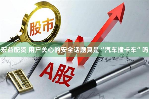 宏益配资 用户关心的安全话题真是“汽车撞卡车”吗