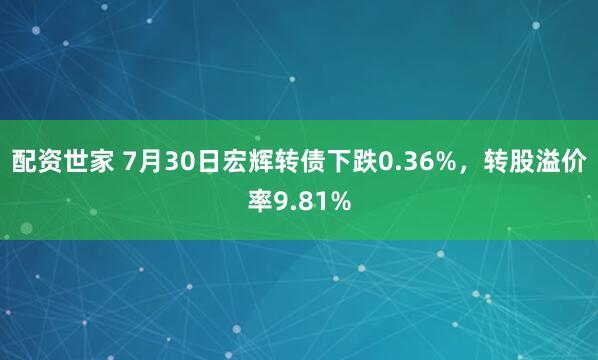 配资世家 7月30日宏辉转债下跌0.36%，转股溢价率9.81%