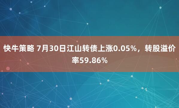 快牛策略 7月30日江山转债上涨0.05%，转股溢价率59.86%