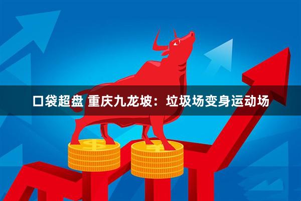 口袋超盘 重庆九龙坡：垃圾场变身运动场