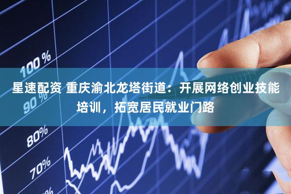 星速配资 重庆渝北龙塔街道：开展网络创业技能培训，拓宽居民就业门路