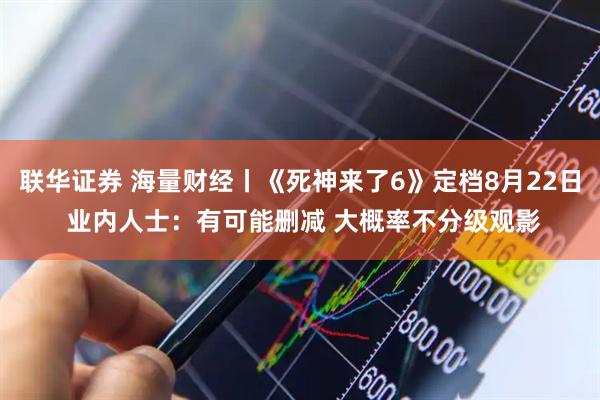 联华证券 海量财经丨《死神来了6》定档8月22日 业内人士：有可能删减 大概率不分级观影