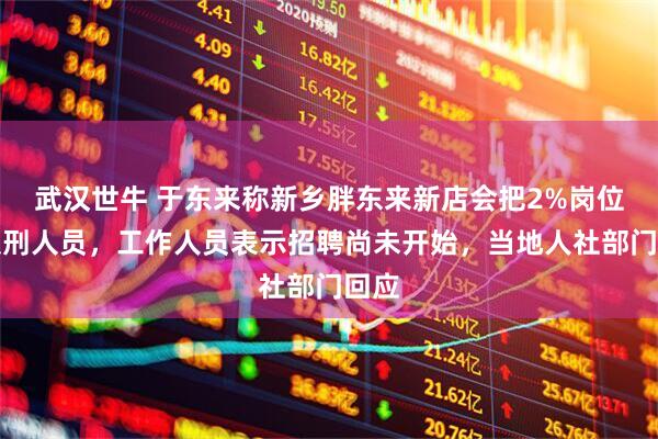 武汉世牛 于东来称新乡胖东来新店会把2%岗位给服刑人员，工作人员表示招聘尚未开始，当地人社部门回应