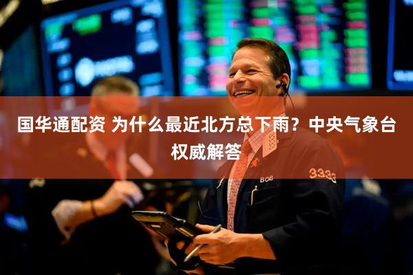 国华通配资 为什么最近北方总下雨？中央气象台权威解答