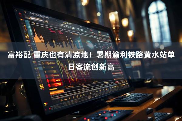 富裕配 重庆也有清凉地！暑期渝利铁路黄水站单日客流创新高